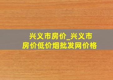 兴义市房价_兴义市房价(低价烟批发网)价格