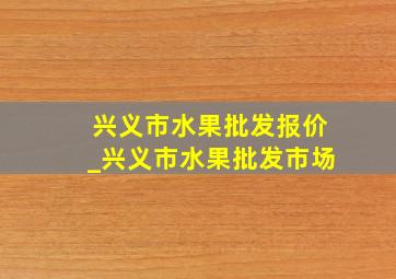 兴义市水果批发报价_兴义市水果批发市场