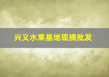 兴义水果基地现摘批发