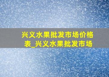 兴义水果批发市场价格表_兴义水果批发市场