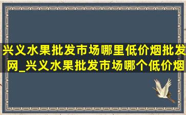 兴义水果批发市场哪里(低价烟批发网)_兴义水果批发市场哪个(低价烟批发网)(低价烟批发网)