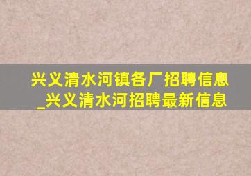 兴义清水河镇各厂招聘信息_兴义清水河招聘最新信息