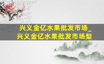 兴义金亿水果批发市场_兴义金亿水果批发市场梨