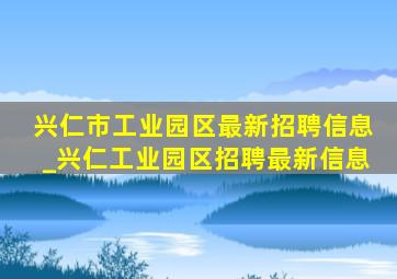 兴仁市工业园区最新招聘信息_兴仁工业园区招聘最新信息