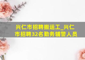 兴仁市招聘搬运工_兴仁市招聘32名勤务辅警人员