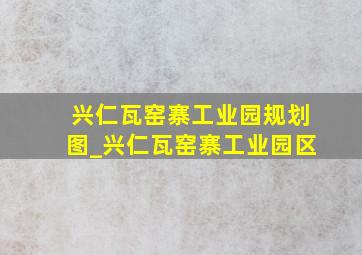 兴仁瓦窑寨工业园规划图_兴仁瓦窑寨工业园区