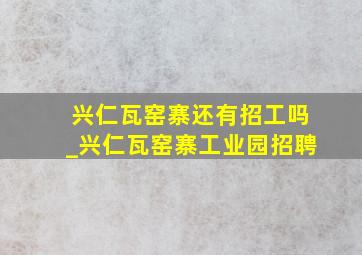 兴仁瓦窑寨还有招工吗_兴仁瓦窑寨工业园招聘