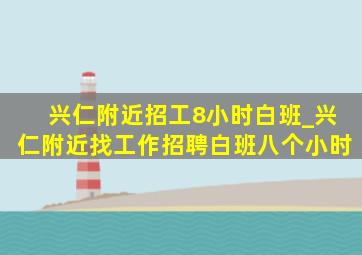 兴仁附近招工8小时白班_兴仁附近找工作招聘白班八个小时