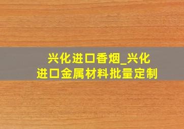 兴化进口香烟_兴化进口金属材料批量定制