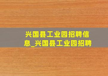 兴国县工业园招聘信息_兴国县工业园招聘