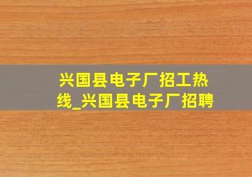 兴国县电子厂招工热线_兴国县电子厂招聘