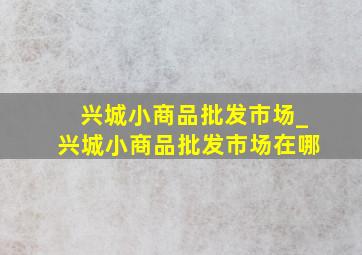 兴城小商品批发市场_兴城小商品批发市场在哪