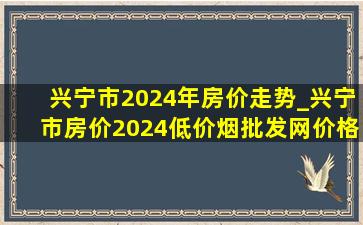 兴宁市2024年房价走势_兴宁市房价2024(低价烟批发网)价格