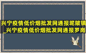 兴宁疫情(低价烟批发网)通报坭陂镇_兴宁疫情(低价烟批发网)通报罗岗