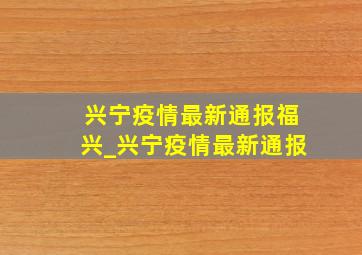 兴宁疫情最新通报福兴_兴宁疫情最新通报