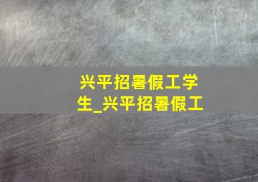 兴平招暑假工学生_兴平招暑假工