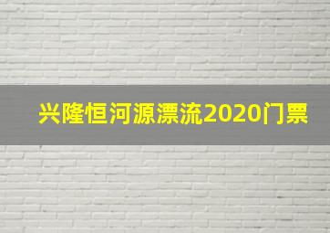 兴隆恒河源漂流2020门票