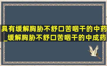 具有缓解胸胁不舒口苦咽干的中药_缓解胸胁不舒口苦咽干的中成药