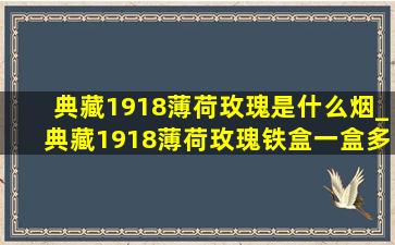 典藏1918薄荷玫瑰是什么烟_典藏1918薄荷玫瑰铁盒一盒多少钱