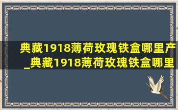 典藏1918薄荷玫瑰铁盒哪里产_典藏1918薄荷玫瑰铁盒哪里产的