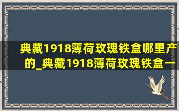 典藏1918薄荷玫瑰铁盒哪里产的_典藏1918薄荷玫瑰铁盒一盒多少钱