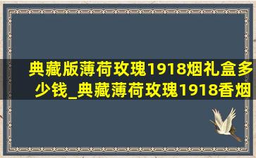 典藏版薄荷玫瑰1918烟礼盒多少钱_典藏薄荷玫瑰1918香烟铁盒价格