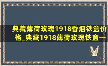 典藏薄荷玫瑰1918香烟铁盒价格_典藏1918薄荷玫瑰铁盒一盒多少钱