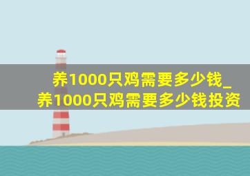 养1000只鸡需要多少钱_养1000只鸡需要多少钱投资