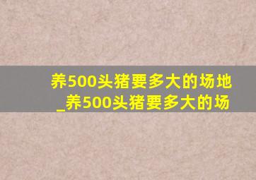 养500头猪要多大的场地_养500头猪要多大的场