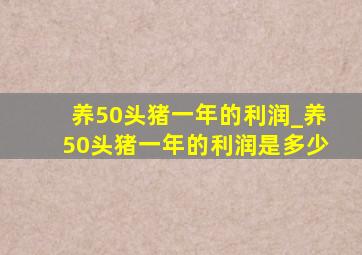 养50头猪一年的利润_养50头猪一年的利润是多少