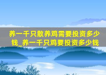 养一千只散养鸡需要投资多少钱_养一千只鸡要投资多少钱