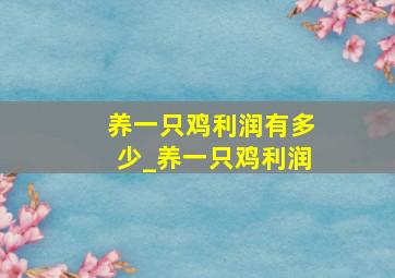 养一只鸡利润有多少_养一只鸡利润