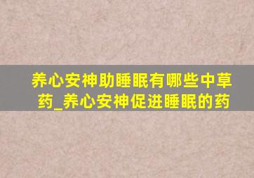 养心安神助睡眠有哪些中草药_养心安神促进睡眠的药