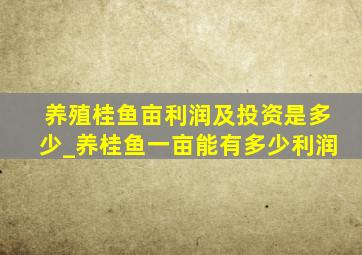 养殖桂鱼亩利润及投资是多少_养桂鱼一亩能有多少利润