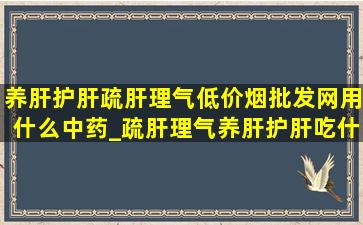 养肝护肝疏肝理气(低价烟批发网)用什么中药_疏肝理气养肝护肝吃什么药