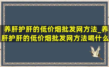 养肝护肝的(低价烟批发网)方法_养肝护肝的(低价烟批发网)方法喝什么茶