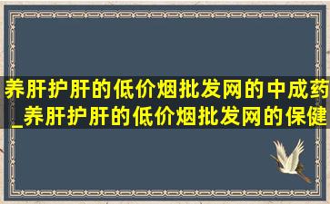 养肝护肝的(低价烟批发网)的中成药_养肝护肝的(低价烟批发网)的保健药