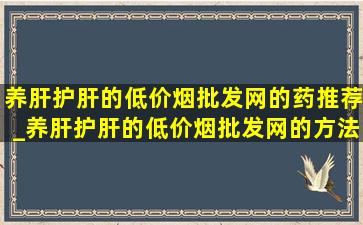 养肝护肝的(低价烟批发网)的药推荐_养肝护肝的(低价烟批发网)的方法