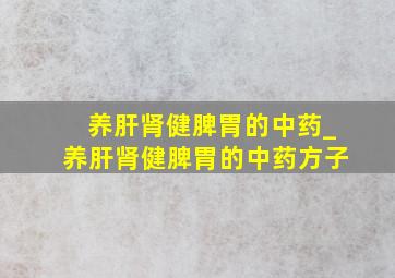 养肝肾健脾胃的中药_养肝肾健脾胃的中药方子