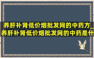 养肝补肾(低价烟批发网)的中药方_养肝补肾(低价烟批发网)的中药是什么