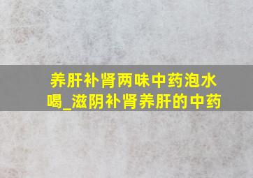 养肝补肾两味中药泡水喝_滋阴补肾养肝的中药