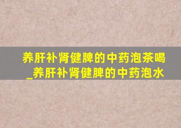 养肝补肾健脾的中药泡茶喝_养肝补肾健脾的中药泡水