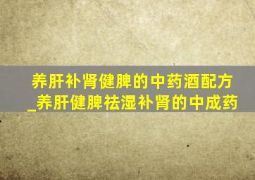 养肝补肾健脾的中药酒配方_养肝健脾祛湿补肾的中成药