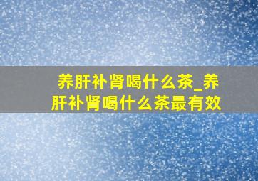 养肝补肾喝什么茶_养肝补肾喝什么茶最有效