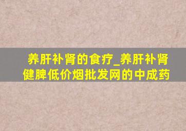 养肝补肾的食疗_养肝补肾健脾(低价烟批发网)的中成药