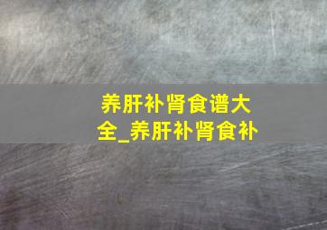 养肝补肾食谱大全_养肝补肾食补