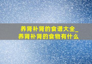 养肾补肾的食谱大全_养肾补肾的食物有什么