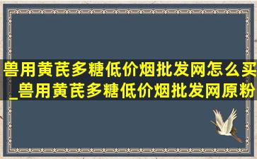 兽用黄芪多糖(低价烟批发网)怎么买_兽用黄芪多糖(低价烟批发网)原粉