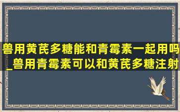 兽用黄芪多糖能和青霉素一起用吗_兽用青霉素可以和黄芪多糖注射吗