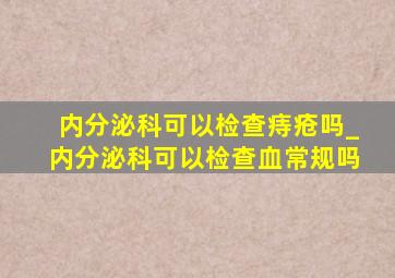 内分泌科可以检查痔疮吗_内分泌科可以检查血常规吗